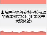 山东医学高等专科学校就读的真实感觉如何(山东医专就读体验)
