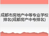 成都市房地产中等专业学校排名(成都房产中专排名)