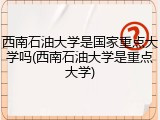 西南石油大学是国家重点大学吗(西南石油大学是重点大学)