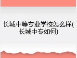 长城中等专业学校怎么样(长城中专如何)