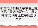 杭州电子科技大学信息工程学院主攻方向是什么，怎么样(杭电信息工程学院主攻方向)