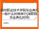 湖州职业技术学院毕业典礼一般什么时候举行(湖职院毕业典礼时间)