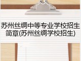 苏州丝绸中等专业学校招生简章(苏州丝绸学校招生)