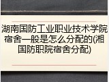 湖南国防工业职业技术学院宿舍一般是怎么分配的(湘国防职院宿舍分配)