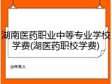湖南医药职业中等专业学校学费(湖医药职校学费)