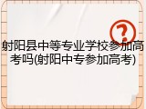 射阳县中等专业学校参加高考吗(射阳中专参加高考)