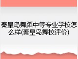 秦皇岛舞蹈中等专业学校怎么样(秦皇岛舞校评价)