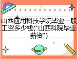 山西应用科技学院毕业一般工资多少钱("山西科院毕业薪资")