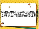 福建技术师范学院就读的真实感觉如何(闽师就读体验)