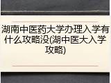 湖南中医药大学办理入学有什么攻略没(湖中医大入学攻略)