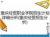 重庆经贸职业学院招生计划详细分析(重庆经贸招生分析)