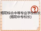 揭阳综合中等专业学校校长(揭阳中专校长)