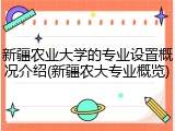 新疆农业大学的专业设置概况介绍(新疆农大专业概览)