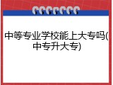 中等专业学校能上大专吗(中专升大专)