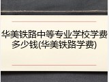 华美铁路中等专业学校学费多少钱(华美铁路学费)