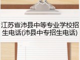 江苏省沛县中等专业学校招生电话(沛县中专招生电话)