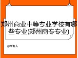 郑州商业中等专业学校有哪些专业(郑州商专专业)