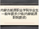 内蒙古能源职业学院毕业生一般年薪多少钱(内蒙能源职院薪资)