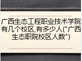 广西生态工程职业技术学院有几个校区,有多少人("广西生态职院校区人数")