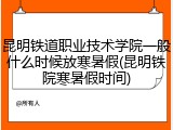 昆明铁道职业技术学院一般什么时候放寒暑假(昆明铁院寒暑假时间)