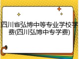 四川省弘博中等专业学校学费(四川弘博中专学费)