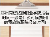 郑州商贸旅游职业学院报名时间一般是什么时候(郑州商贸旅游职院报名时间)
