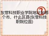 东营科技职业学院地址在哪个市，什么区县(东营科技职院位置)