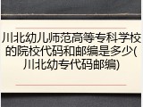 川北幼儿师范高等专科学校的院校代码和邮编是多少(川北幼专代码邮编)
