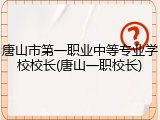 唐山市第一职业中等专业学校校长(唐山一职校长)