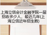 上海立信会计金融学院一届招收多少人，最近几年(上海立信近年招生数)