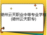 德州云天职业中等专业学校(德州云天职专)