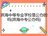 滨海中等专业学校是公办的吗(滨海中专公办吗)