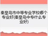 秦皇岛市中等专业学校哪个专业好(秦皇岛中专什么专业好)