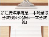 浙江传媒学院是一本吗录取分数线多少(浙传一本分数线)