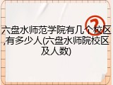 六盘水师范学院有几个校区,有多少人(六盘水师院校区及人数)