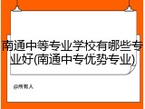 南通中等专业学校有哪些专业好(南通中专优势专业)