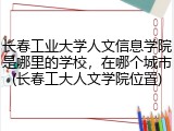 长春工业大学人文信息学院是哪里的学校，在哪个城市(长春工大人文学院位置)
