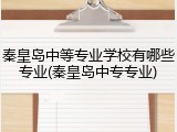 秦皇岛中等专业学校有哪些专业(秦皇岛中专专业)