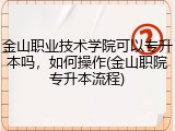 金山职业技术学院可以专升本吗，如何操作(金山职院专升本流程)