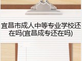 宜昌市成人中等专业学校还在吗(宜昌成专还在吗)