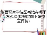 陕西警察学院图书馆在哪里，怎么样(陕警院图书馆位置评价)
