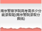 南京警察学院高考需多少分能录取呢(南京警院录取分数线)