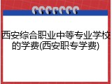 西安综合职业中等专业学校的学费(西安职专学费)