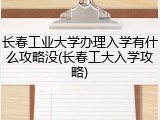 长春工业大学办理入学有什么攻略没(长春工大入学攻略)