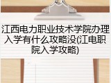 江西电力职业技术学院办理入学有什么攻略没(江电职院入学攻略)
