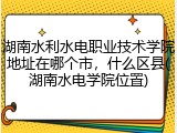 湖南水利水电职业技术学院地址在哪个市，什么区县(湖南水电学院位置)