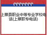 上蔡县职业中等专业学校电话(上蔡职专电话)