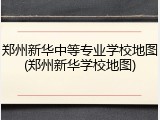 郑州新华中等专业学校地图(郑州新华学校地图)
