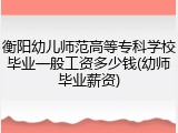 衡阳幼儿师范高等专科学校毕业一般工资多少钱(幼师毕业薪资)