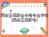 西安正成职业中等专业学校(西安正成职专)